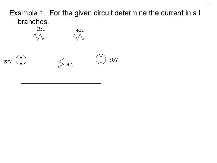 4, 3, 1 Example 1. For the given circuit determine the current in all
