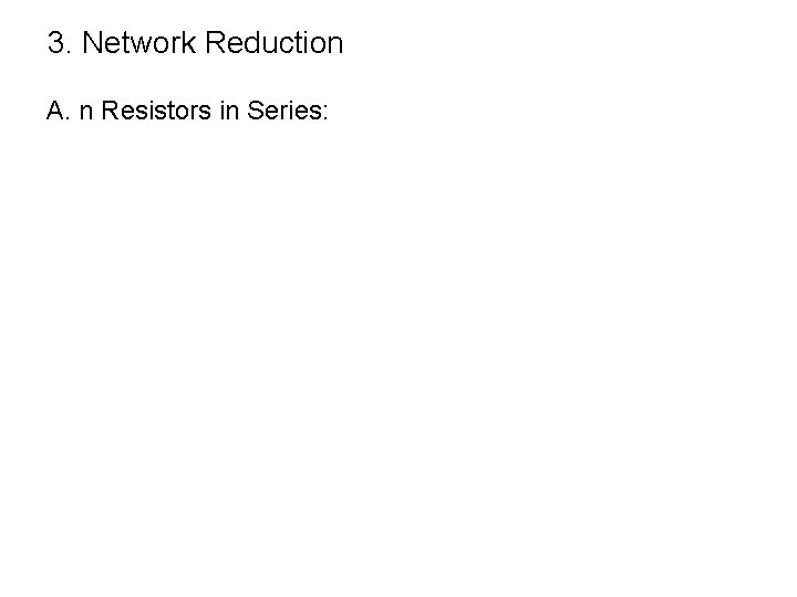 3. Network Reduction A. n Resistors in Series: 