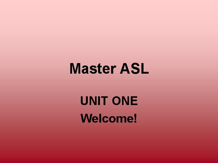 Master ASL UNIT ONE Welcome! 