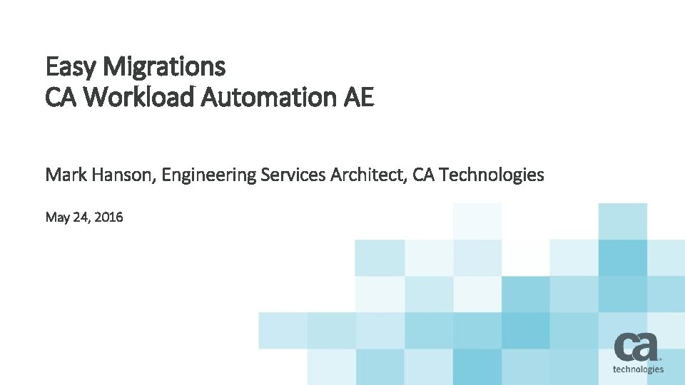 Easy Migrations CA Workload Automation AE Mark Hanson, Engineering Services Architect, CA Technologies May