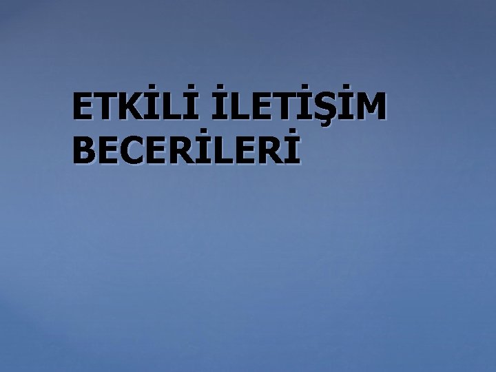 ETKİLİ İLETİŞİM BECERİLERİ 