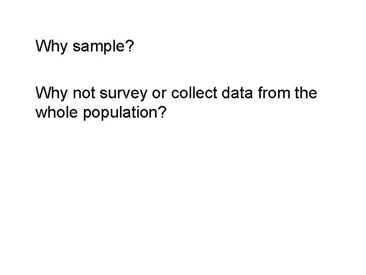Why sample? Why not survey or collect data from the whole population? 