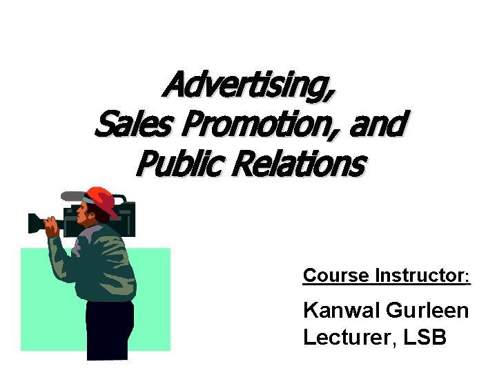 Advertising, Sales Promotion, and Public Relations Course Instructor: Kanwal Gurleen Lecturer, LSB 