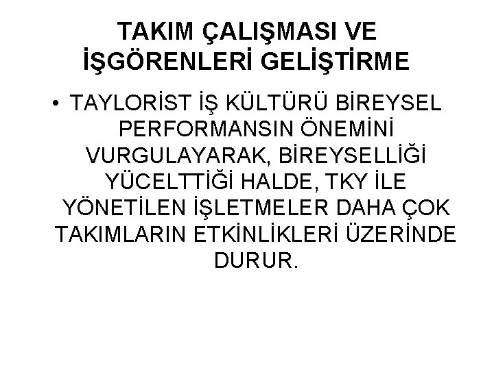TAKIM ÇALIŞMASI VE İŞGÖRENLERİ GELİŞTİRME • TAYLORİST İŞ KÜLTÜRÜ BİREYSEL PERFORMANSIN ÖNEMİNİ VURGULAYARAK, BİREYSELLİĞİ