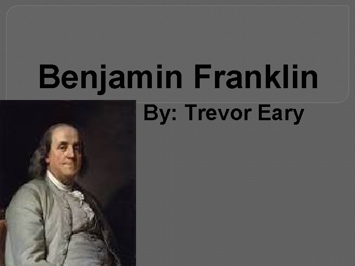 Benjamin Franklin By: Trevor Eary 
