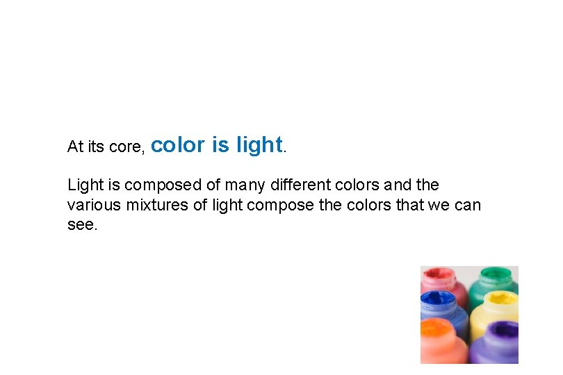 At its core, color is light. Light is composed of many different colors and