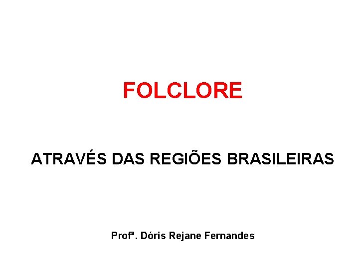 FOLCLORE ATRAVÉS DAS REGIÕES BRASILEIRAS Profª. Dóris Rejane Fernandes 