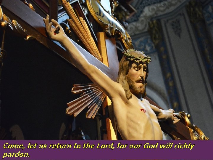 Come, let us return to the Lord, for our God will richly pardon. 