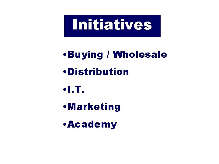 Initiatives • Buying / Wholesale • Distribution • I. T. • Marketing • Academy