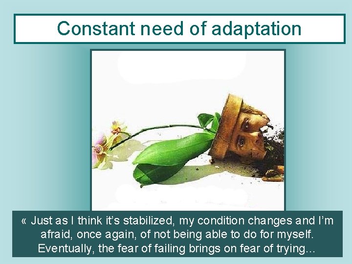 Constant need of adaptation « Just as I think it’s stabilized, my condition changes