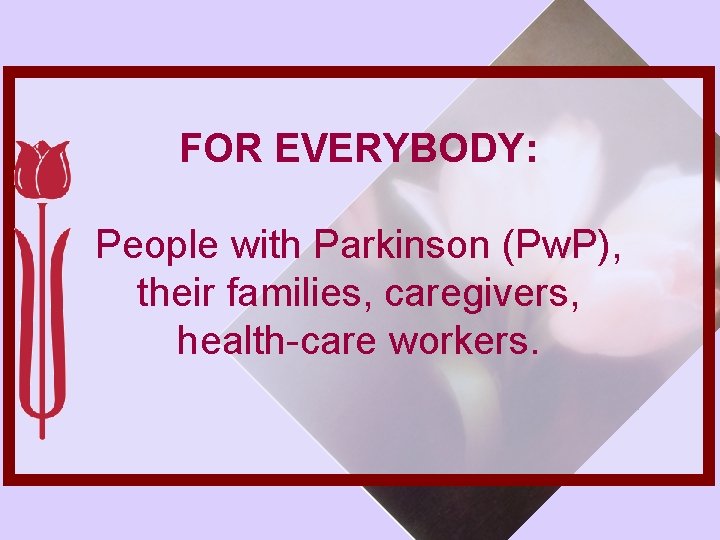 FOR EVERYBODY: People with Parkinson (Pw. P), their families, caregivers, health-care workers. 