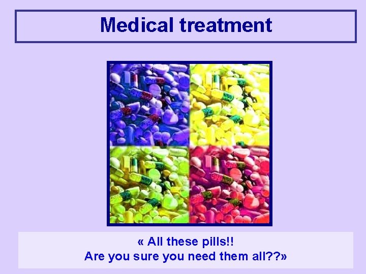 Medical treatment « All these pills!! Are you sure you need them all? ?