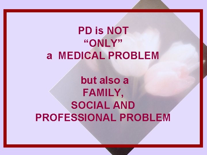 PD is NOT “ONLY” a MEDICAL PROBLEM but also a FAMILY, SOCIAL AND PROFESSIONAL