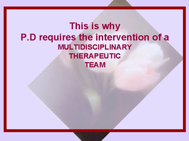 This is why P. D requires the intervention of a MULTIDISCIPLINARY THERAPEUTIC TEAM 