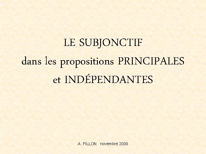 LE SUBJONCTIF dans les propositions PRINCIPALES et INDÉPENDANTES A. FILLON novembre 2006 
