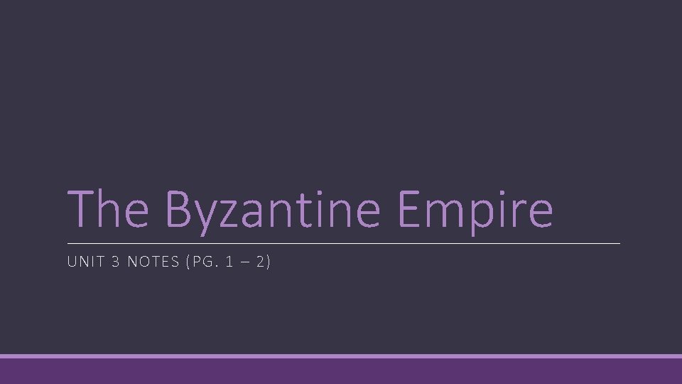 The Byzantine Empire UNIT 3 NOTES (PG. 1 – 2) 