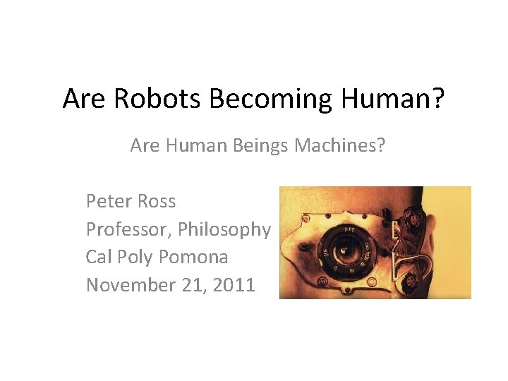 Are Robots Becoming Human? Are Human Beings Machines? Peter Ross Professor, Philosophy Cal Poly