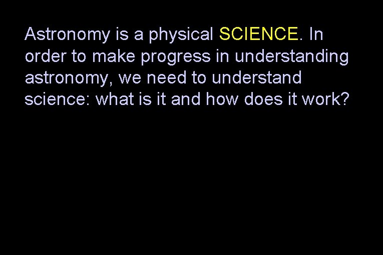 Astronomy is a physical SCIENCE. In order to make progress in understanding astronomy, we