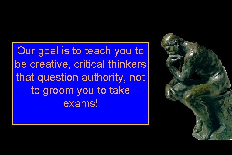 Our goal is to teach you to be creative, critical thinkers that question authority,