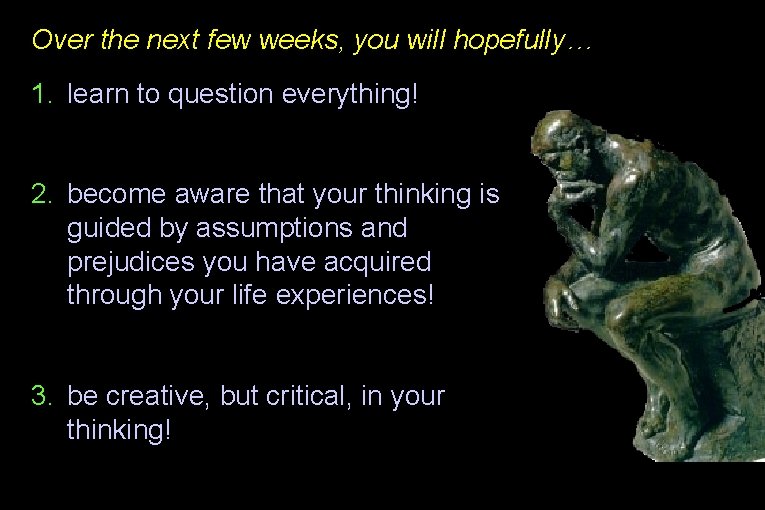 Over the next few weeks, you will hopefully… 1. learn to question everything! 2.