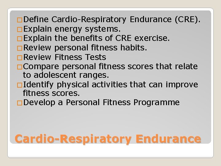 �Define Cardio-Respiratory Endurance �Explain energy systems. �Explain the benefits of CRE exercise. �Review personal