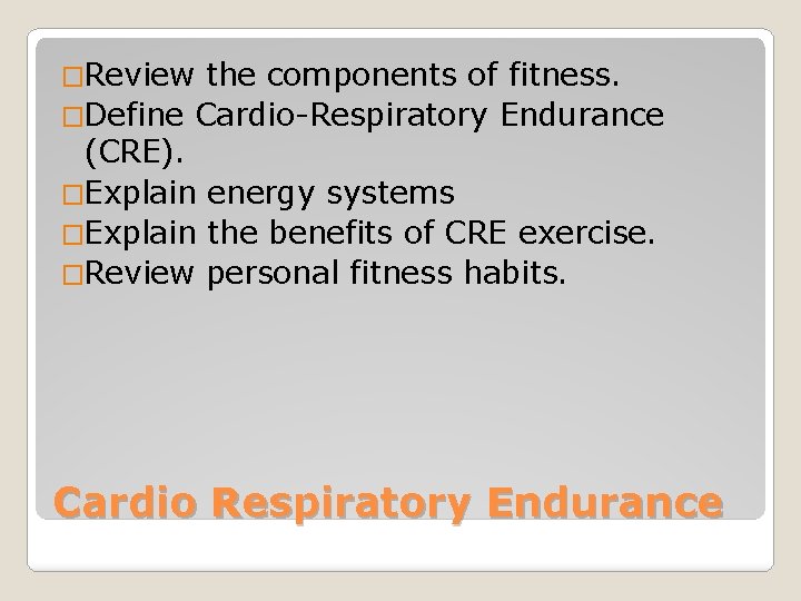 �Review the components of fitness. �Define Cardio-Respiratory Endurance (CRE). �Explain energy systems �Explain the