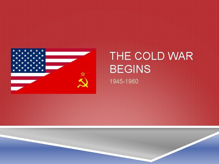 THE COLD WAR BEGINS 1945 -1960 