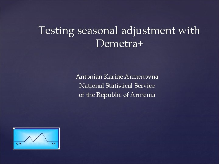 Testing seasonal adjustment with Demetra+ Antonian Karine Armenovna National Statistical Service of the Republic