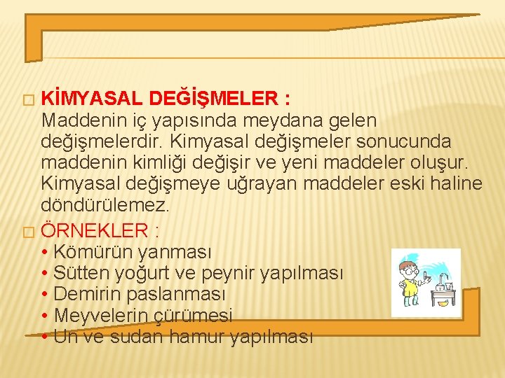 KİMYASAL DEĞİŞMELER : Maddenin iç yapısında meydana gelen değişmelerdir. Kimyasal değişmeler sonucunda maddenin kimliği