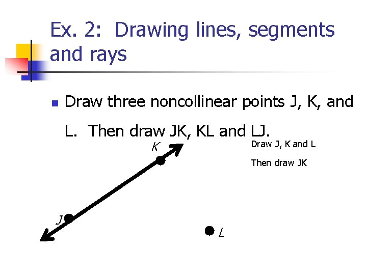 Ex. 2: Drawing lines, segments and rays n Draw three noncollinear points J, K,