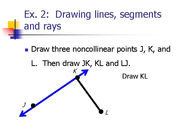 Ex. 2: Drawing lines, segments and rays n Draw three noncollinear points J, K,