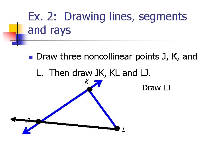 Ex. 2: Drawing lines, segments and rays n Draw three noncollinear points J, K,