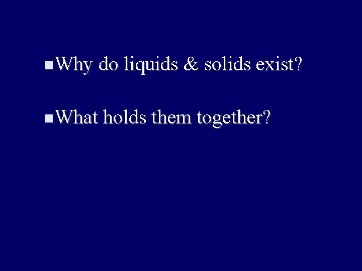  Why do liquids & solids exist? What holds them together? 