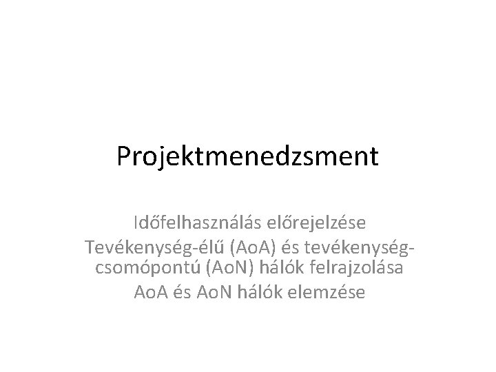 Projektmenedzsment Időfelhasználás előrejelzése Tevékenység-élű (Ao. A) és tevékenységcsomópontú (Ao. N) hálók felrajzolása Ao. A