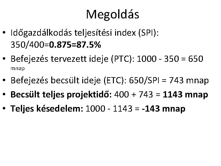 Megoldás • Időgazdálkodás teljesítési index (SPI): 350/400=0. 875=87. 5% • Befejezés tervezett ideje (PTC):