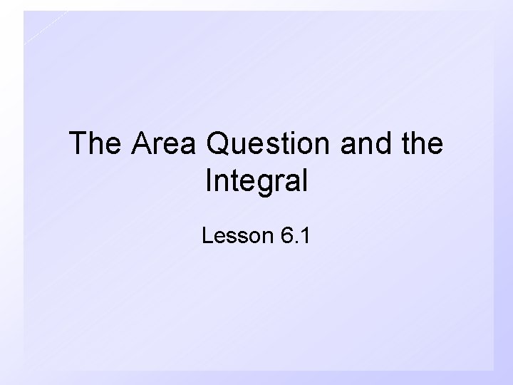 The Area Question and the Integral Lesson 6. 1 