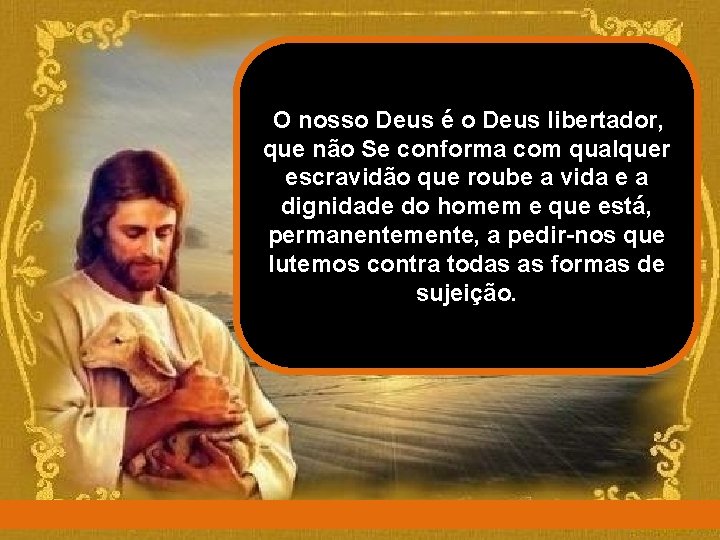 O nosso Deus é o Deus libertador, que não Se conforma com qualquer escravidão