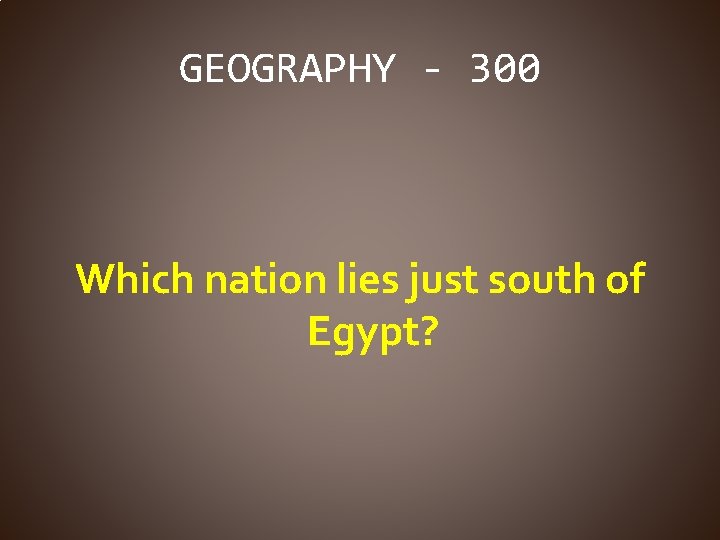 GEOGRAPHY - 300 Which nation lies just south of Egypt? 