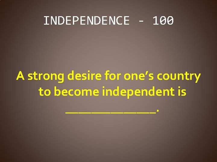 INDEPENDENCE - 100 A strong desire for one’s country to become independent is _______.