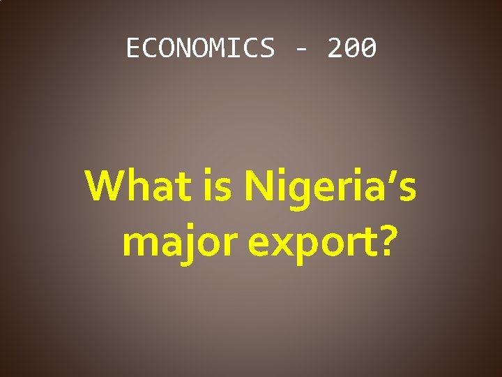 ECONOMICS - 200 What is Nigeria’s major export? 