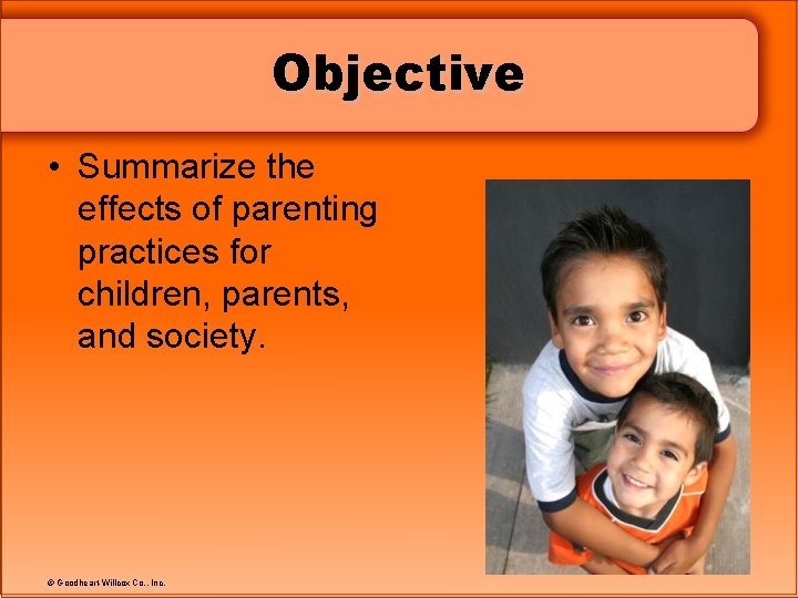 Objective • Summarize the effects of parenting practices for children, parents, and society. ©