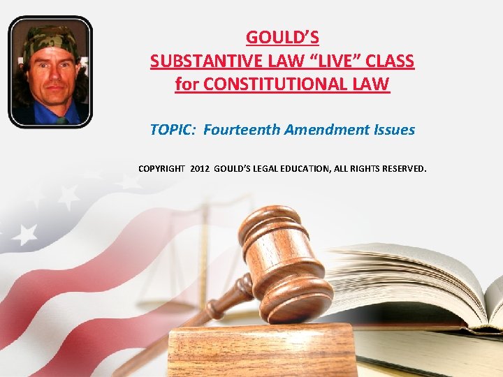 GOULD’S SUBSTANTIVE LAW “LIVE” CLASS for CONSTITUTIONAL LAW TOPIC: Fourteenth Amendment Issues COPYRIGHT 2012
