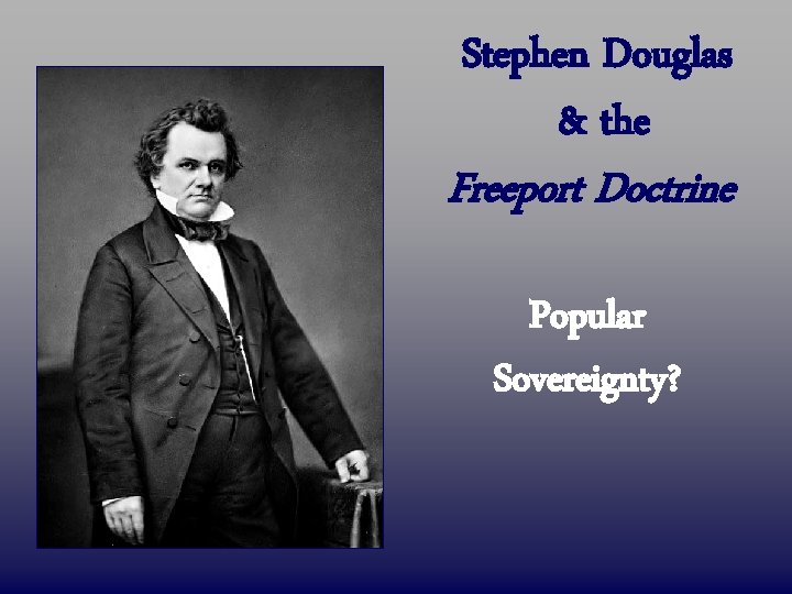 Stephen Douglas & the Freeport Doctrine Popular Sovereignty? 