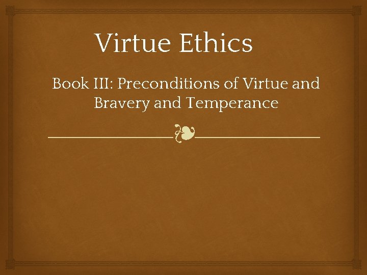 Virtue Ethics Book III: Preconditions of Virtue and Bravery and Temperance ❧ 