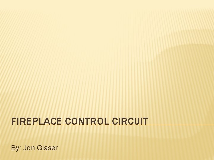 FIREPLACE CONTROL CIRCUIT By: Jon Glaser 