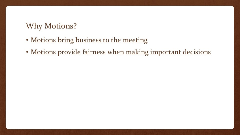 Why Motions? • Motions bring business to the meeting • Motions provide fairness when