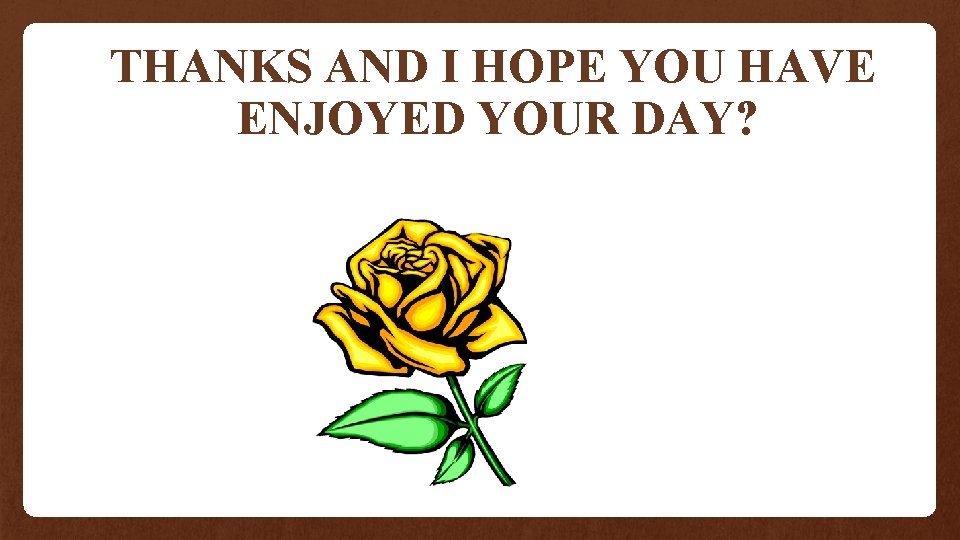 THANKS AND I HOPE YOU HAVE ENJOYED YOUR DAY? 