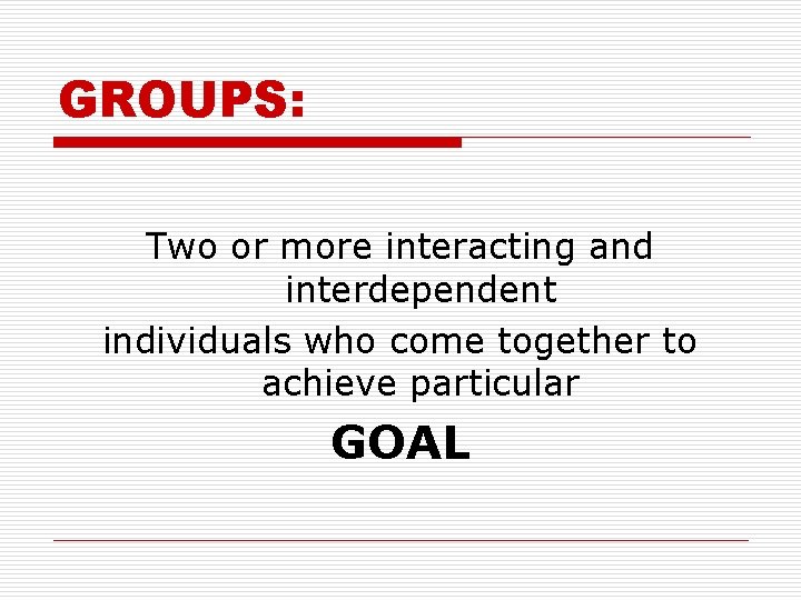 GROUPS: Two or more interacting and interdependent individuals who come together to achieve particular