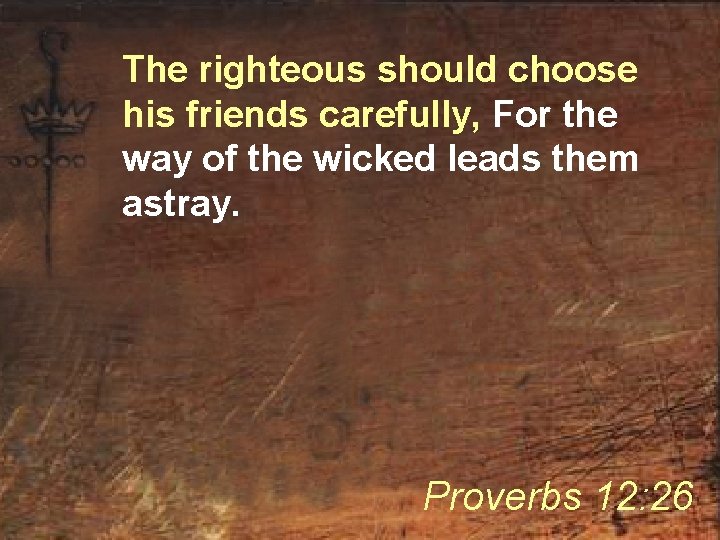 The righteous should choose his friends carefully, For the way of the wicked leads