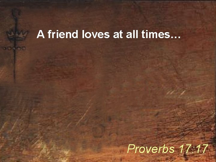 A friend loves at all times… Proverbs 17: 17 